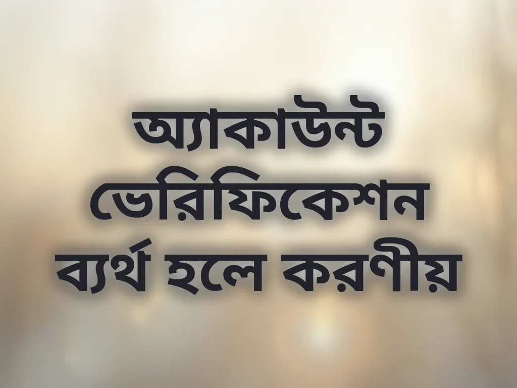 অ্যাকাউন্ট ভেরিফিকেশন ব্যর্থ হলে করণীয়
